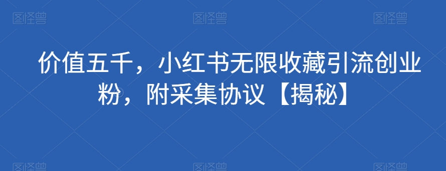价值五千，小红书无限收藏引流创业粉，附采集协议【揭秘】-瀚海资源库