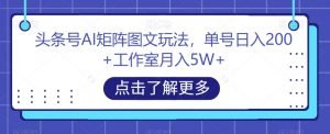 头条号AI矩阵图文玩法,单号日入200+工作室月入5W+【揭秘】-瀚海资源库