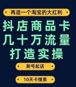 抖店商品卡几十万流量打造实操，从新号起店到一天几十万搜索、推荐流量完整实操步骤-瀚海资源库