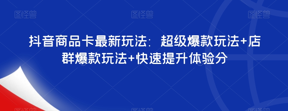 抖音商品卡最新玩法：超级爆款玩法+店群爆款玩法+快速提升体验分-瀚海资源库