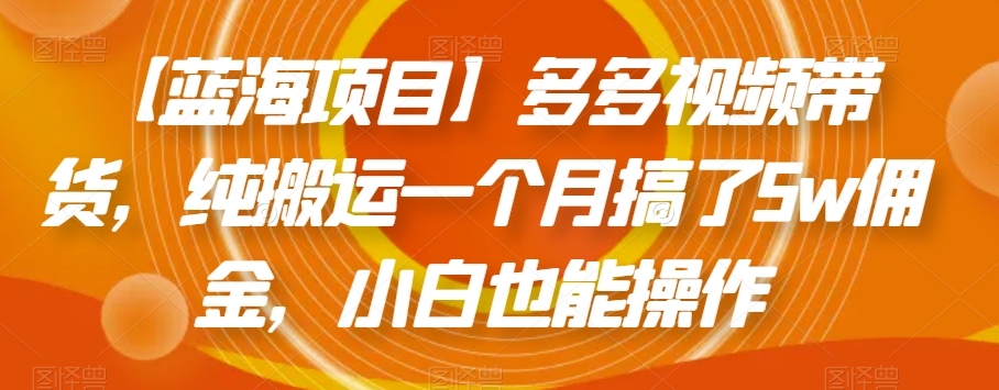 【蓝海项目】多多视频带货，纯搬运一个月搞了5w佣金，小白也能操作【揭秘】-瀚海资源库