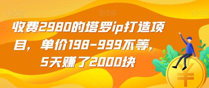 收费2980的塔罗ip打造项目，单价198-999不等，5天赚了2000块【揭秘】-瀚海资源库