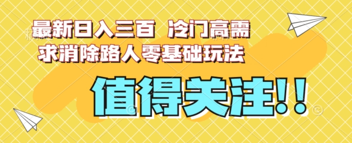 最新日入三百，冷门高需求消除路人零基础玩法【揭秘】-瀚海资源库