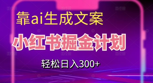 靠AI生成文案，小红书掘金计划，轻松日入300+【揭秘】-瀚海资源库