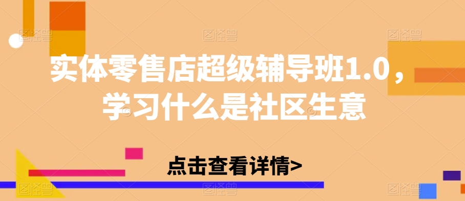 实体零售店超级辅导班1.0，学习什么是社区生意-瀚海资源库