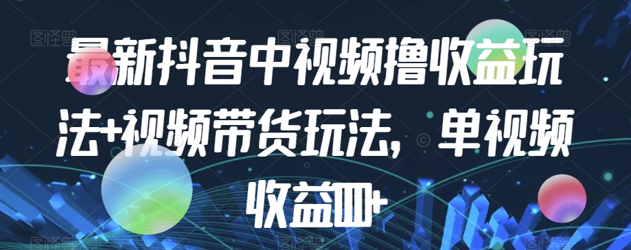 最新抖音中视频撸收益玩法+视频带货，单视频收益1000+-瀚海资源库