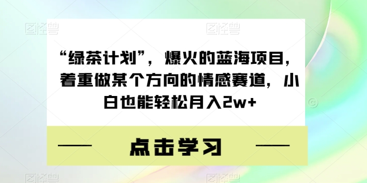 “绿茶计划”，爆火的蓝海项目，着重做某个方向的情感赛道，小白也能轻松月入2w+【揭秘】-瀚海资源库