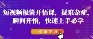 短视频极简开悟课,疑难杂症,瞬间开悟,快速上手必学-瀚海资源库