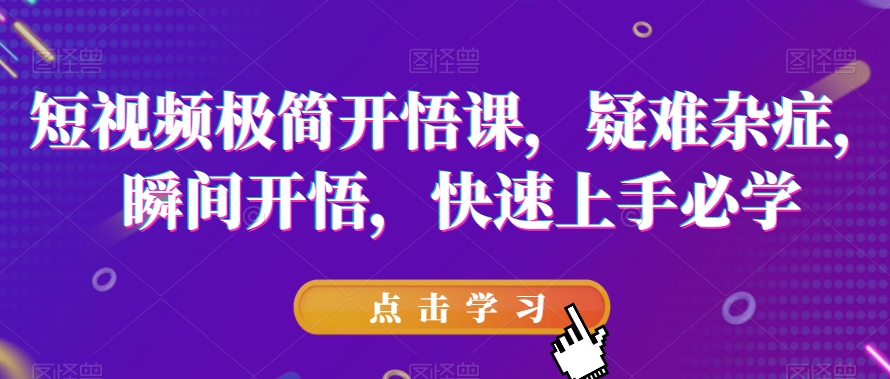短视频极简开悟课，​疑难杂症，瞬间开悟，快速上手必学-瀚海资源库