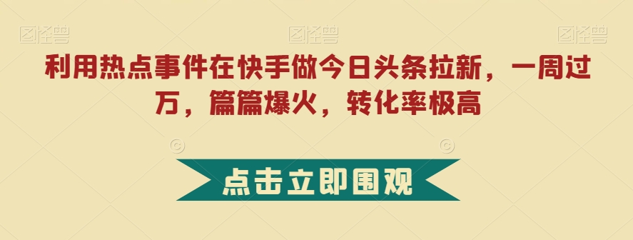 利用热点事件在快手做今日头条拉新，一周过万，篇篇爆火，转化率极高【揭秘】-瀚海资源库