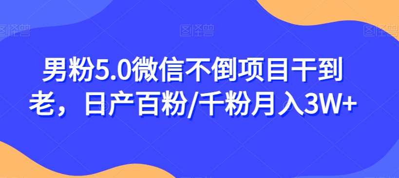 男粉5.0微信不倒项目干到老，日产百粉/千粉月入3W+【揭秘】-瀚海资源库