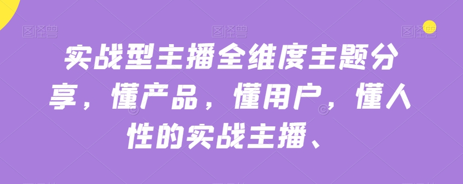 实战型主播全维度主题分享，懂产品，懂用户，懂人性的实战主播-瀚海资源库