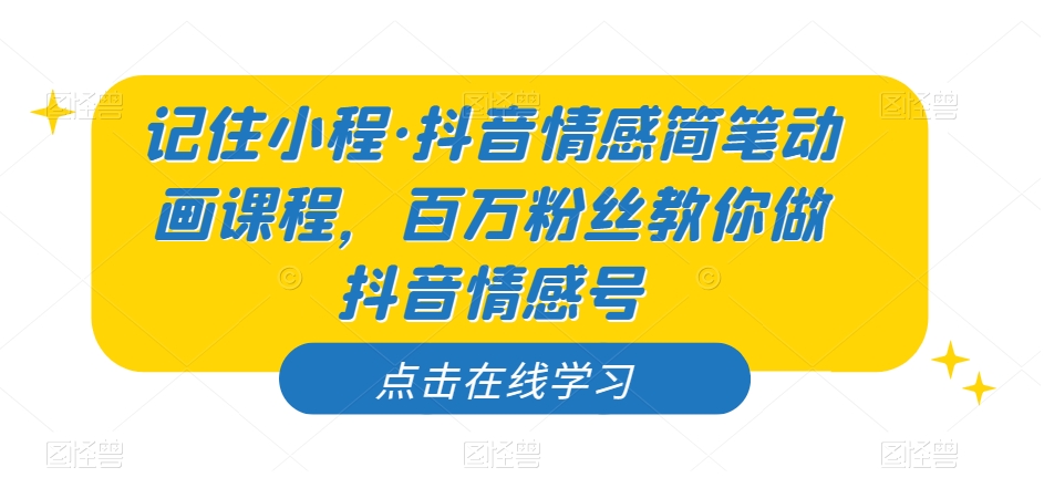 记住小程·抖音情感简笔动画课程，百万粉丝教你做抖音情感号-瀚海资源库