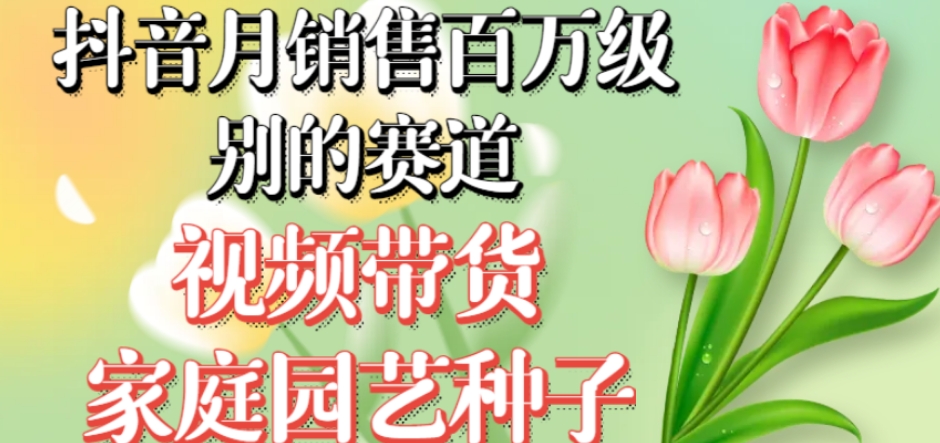 抖音月销售百万级别的赛道，视频带货家庭园艺种子，无需实拍小白可做-瀚海资源库