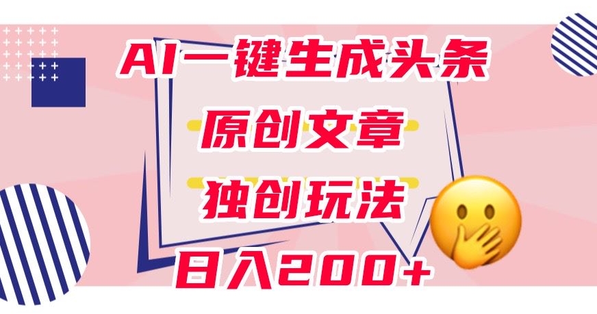 利用AI一键生成头条原创文章，0粉丝即可变现，稳定日入200+【揭秘】-瀚海资源库