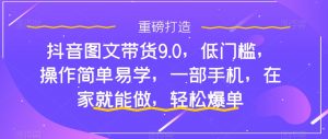 抖音图文带货9.0,低门槛,操作简单易学,一部手机,在家就能做,轻松爆单-瀚海资源库