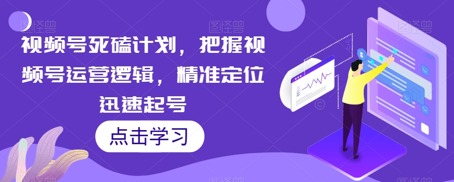 视频号死磕计划，把握视频号运营逻辑，精准定位迅速起号-瀚海资源库