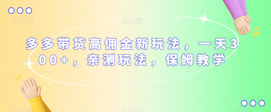 多多带货高佣金新玩法，一天300+，亲测玩法，保姆教学-瀚海资源库