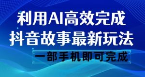 抖音故事最新玩法，通过AI一键生成文案和视频，日收入500一部手机即可完成【揭秘】-瀚海资源库
