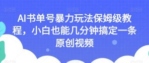 AI书单号暴力玩法保姆级教程,小白也能几分钟搞定一条原创视频【揭秘】-瀚海资源库