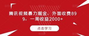 腾讯视频暴力掘金,外面收费899,一周收益2000+【揭秘】-瀚海资源库