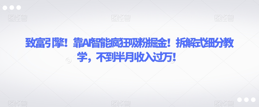 致富引擎！靠AI智能疯狂吸粉掘金！拆解式细分教学，不到半月收入过万【揭秘】-瀚海资源库