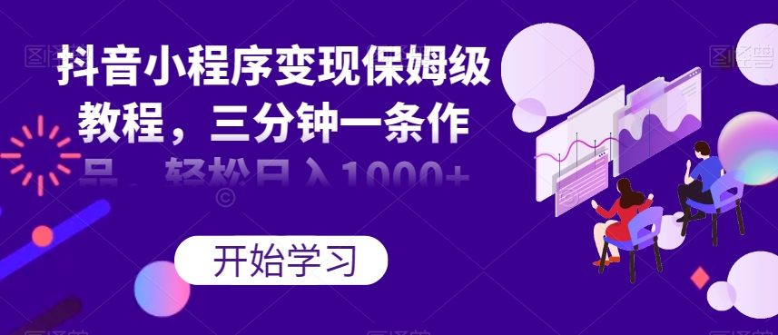 抖音小程序变现保姆级教程，三分钟一条作品，轻松日入1000+【揭秘】-瀚海资源库