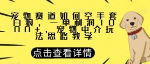 宠物赛道如何空手套白狼，一单利润1000+，宠物中介玩法思路教学【揭秘】-瀚海资源库