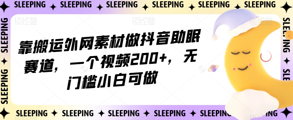 靠搬运外网素材做抖音助眠赛道，一个视频200+，无门槛小白可做【揭秘】-瀚海资源库