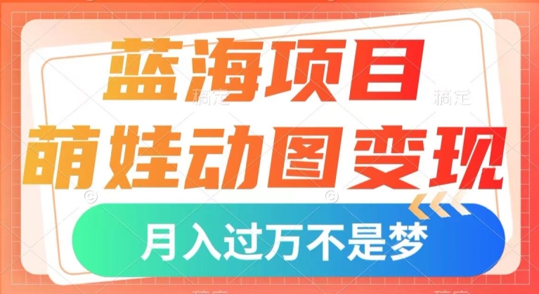 蓝海项目，萌娃动图变现，几分钟一个视频，小白也可直接入手，月入1w+【揭秘】-瀚海资源库