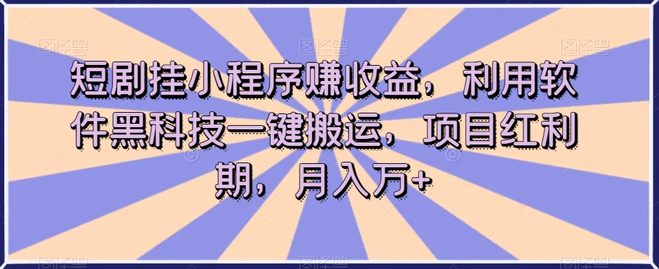 短剧挂小程序赚收益，利用软件黑科技一键搬运，项目红利期，月入万+【揭秘】-瀚海资源库