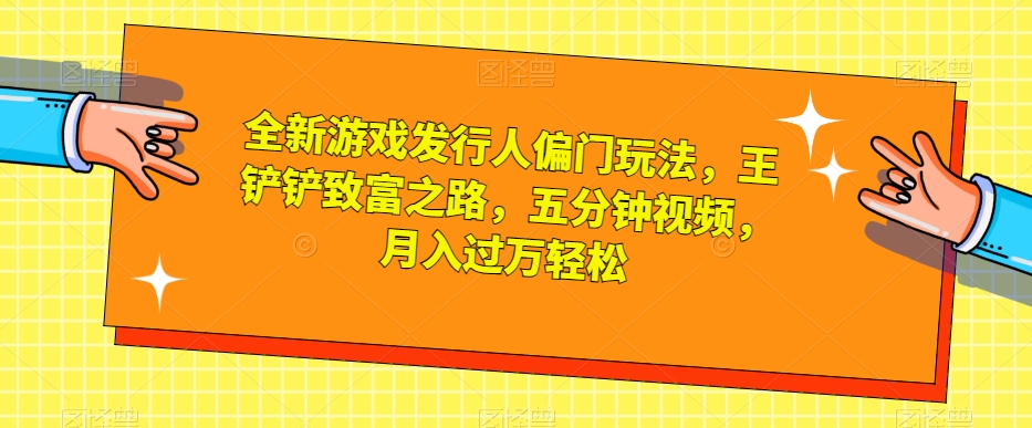 全新游戏发行人偏门玩法，王铲铲致富之路，五分钟视频，月入过万轻松【揭秘】-瀚海资源库