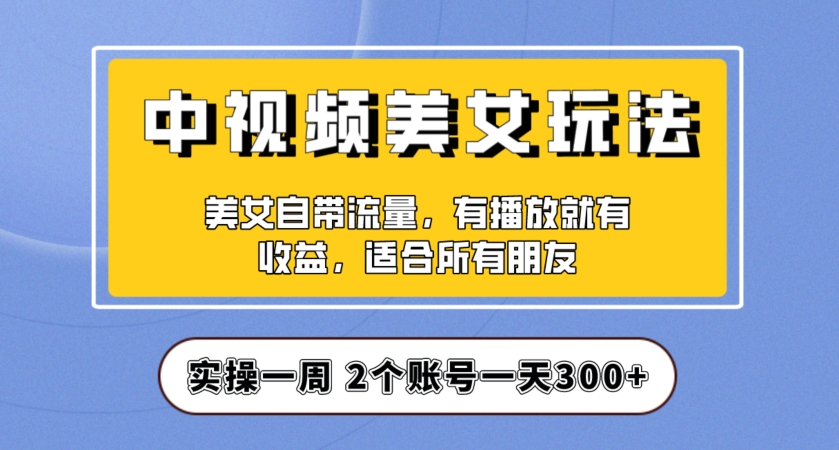 实操一天300+，中视频美女号项目拆解，保姆级教程助力你快速成单！【揭秘】-瀚海资源库