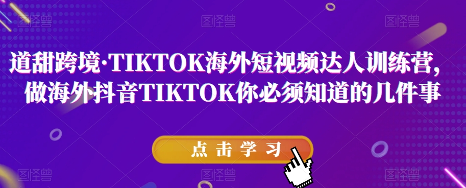 道甜跨境·TIKTOK海外短视频达人训练营，做海外抖音TIKTOK你必须知道的几件事-瀚海资源库