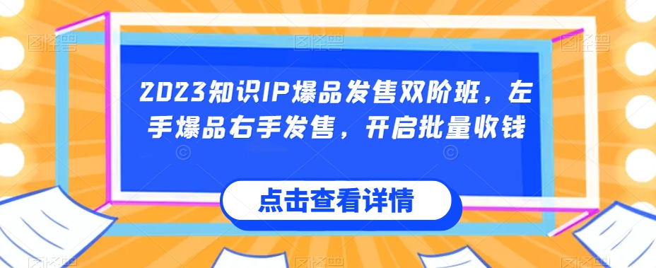 2023知识IP爆品发售双阶班，左手爆品右手发售，开启批量收钱-瀚海资源库