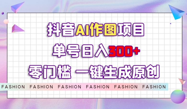 抖音AI作图项目，0门槛单号日入300+，一键生成原创图文【揭秘】-瀚海资源库