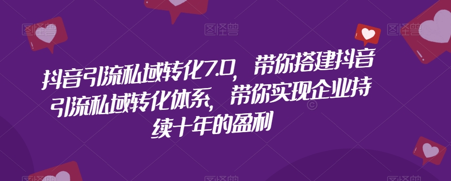 抖音引流私域转化7.0，带你搭建抖音引流私域转化体系，带你实现企业持续十年的盈利-瀚海资源库