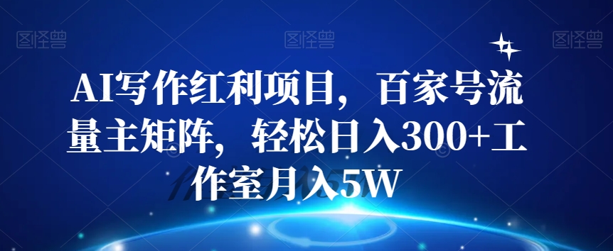 AI写作红利项目，百家号流量主矩阵，轻松日入300+工作室月入5W【揭秘】-瀚海资源库