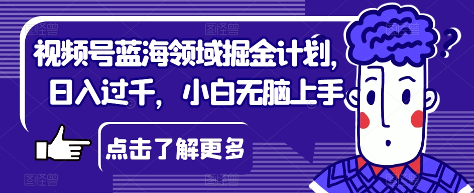 视频号蓝海领域掘金计划，日入过千，小白无脑上手【揭秘】-瀚海资源库