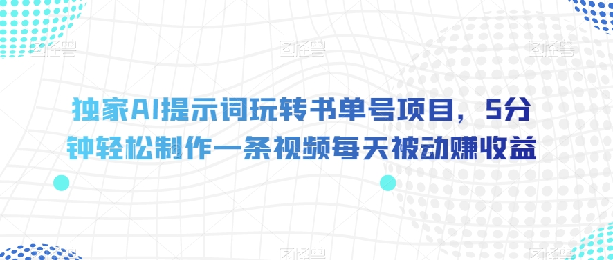 独家AI提示词玩转书单号项目，5分钟轻松制作一条视频每天被动赚收益【揭秘】-瀚海资源库