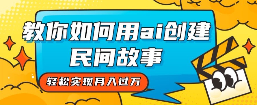 全新思路，教你如何用ai创建民间故事，轻松实现月入过万【揭秘】-瀚海资源库