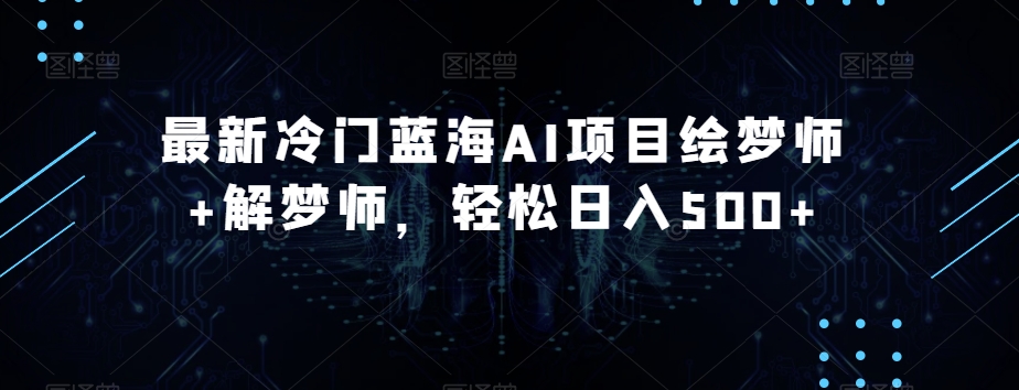 最新冷门蓝海AI项目绘梦师+解梦师，轻松日入500+【揭秘】-瀚海资源库