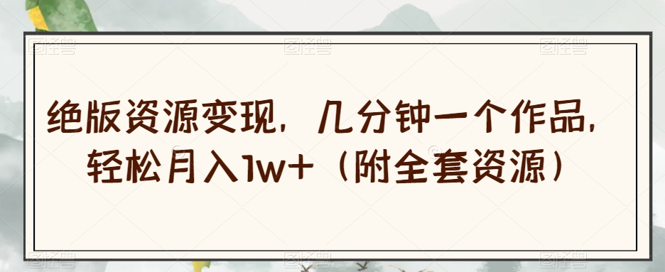 绝版资源变现，几分钟一个作品，轻松月入1w+（附全套资源）【揭秘】-瀚海资源库