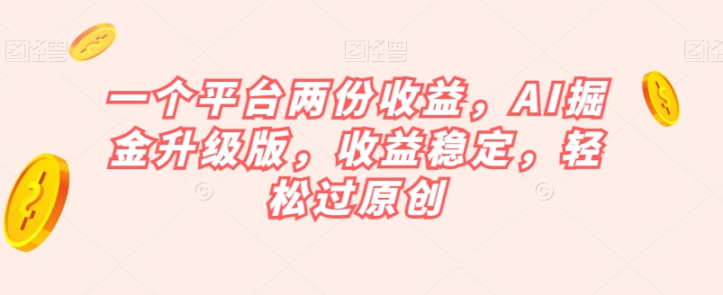 一个平台两份收益，AI掘金升级版，收益稳定，轻松过原创【揭秘】-瀚海资源库