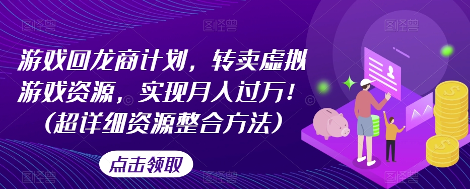 游戏回龙商计划，转卖虚拟游戏资源，实现月入过万！(超详细资源整合方法)-瀚海资源库