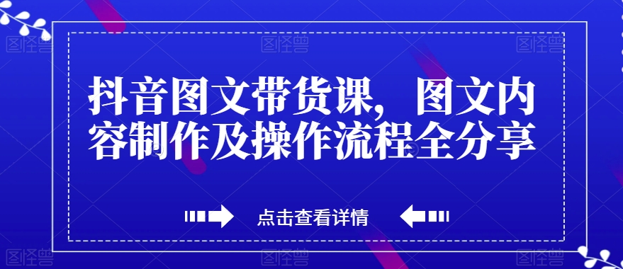 抖音图文带货课，图文内容制作及操作流程全分享-瀚海资源库