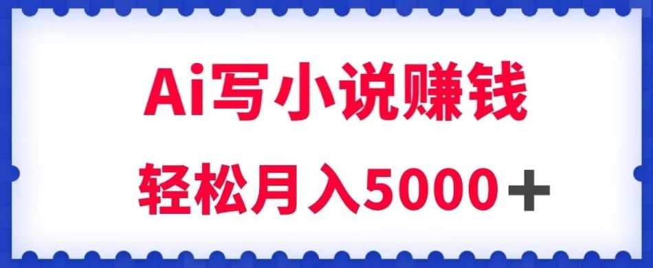 用Ai写原创小说赚钱，每天2-3小时，轻松月入5k＋【揭秘】-瀚海资源库