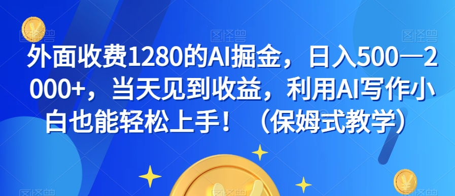外面收费1280的AI掘金，日入500—2000+，当天见到收益，利用AI写作小白也能轻松上手！（保姆式教学）-瀚海资源库