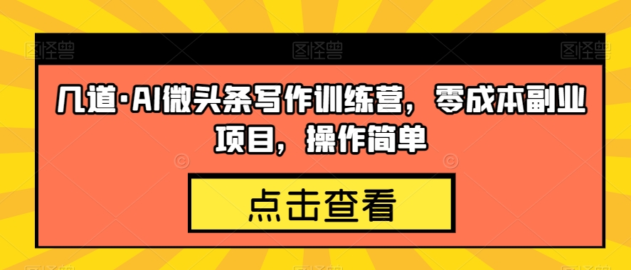 几道·AI微头条写作训练营，零成本副业项目，操作简单【揭秘】-瀚海资源库