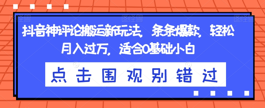 抖音神评论搬运新玩法，条条爆款，轻松月入过万，适合0基础小白【揭秘】-瀚海资源库